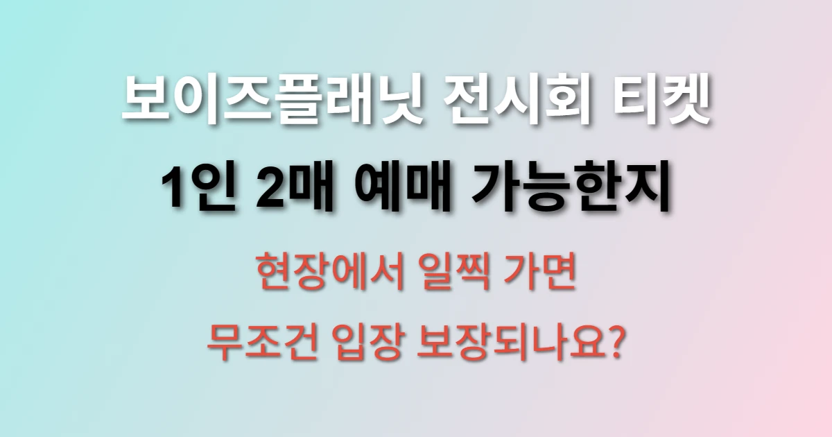 보이즈플래닛 전시회 티켓 예매 1인 2매 가능한가요? (+ 현장예매 방법, 대기시간, 입장보장)