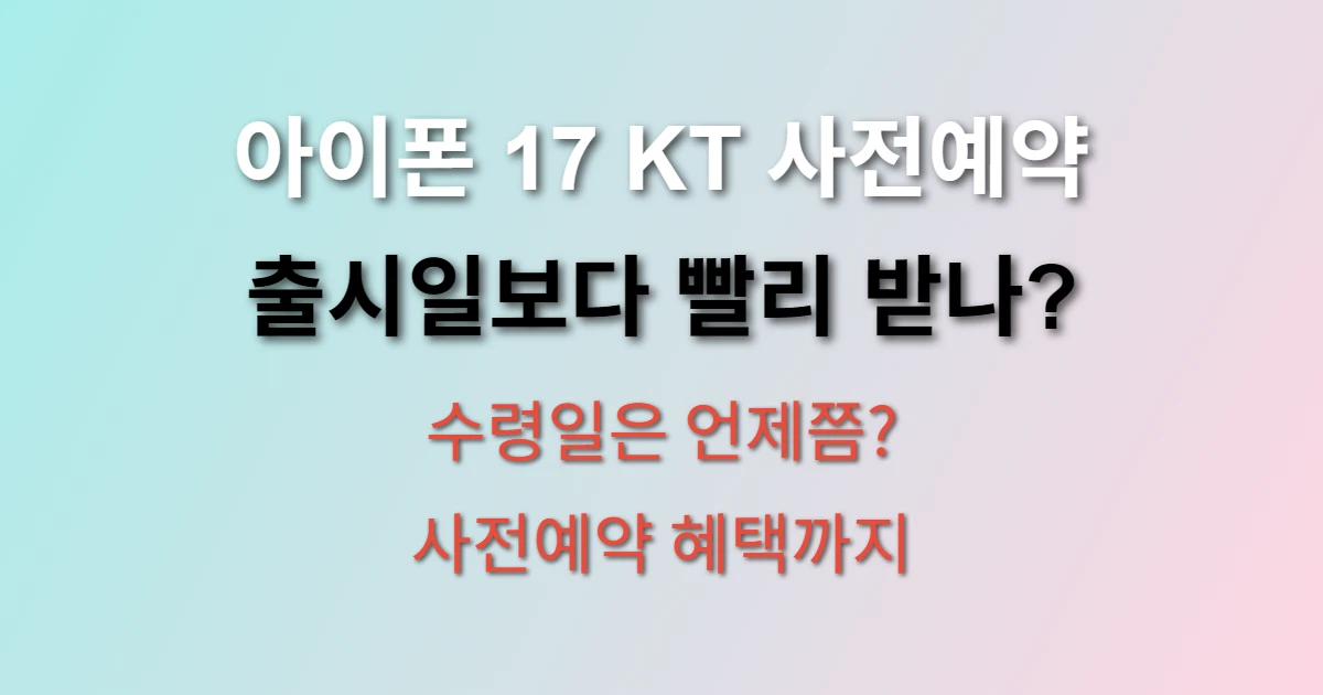 아이폰 17 KT 사전예약 수령일 언제일까요? (+ 사전예약 혜택 정리)