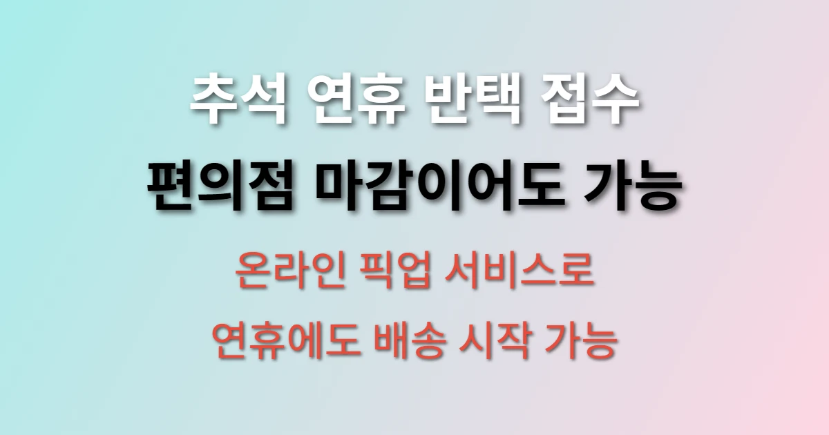 추석 연휴 반택 접수 방법 편의점 마감일 때 어떻게 보내나요? (+ 온라인 픽업서비스, 연휴 배송일정, 접수시간)